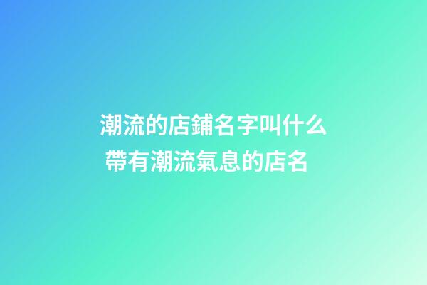 潮流的店鋪名字叫什么 帶有潮流氣息的店名-第1張-店鋪起名-玄機派